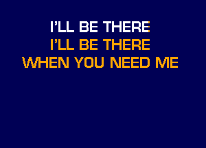 I'LL BE THERE
I'LL BE THERE
WHEN YOU NEED ME