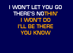 I WONT LET YOU GO
THERE'S NOTHIN'
I WONT DO
I'LL BE THERE
YOU KNOW