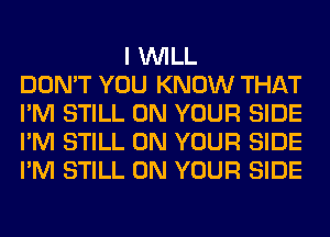 I WILL
DON'T YOU KNOW THAT
I'M STILL ON YOUR SIDE
I'M STILL ON YOUR SIDE
I'M STILL ON YOUR SIDE