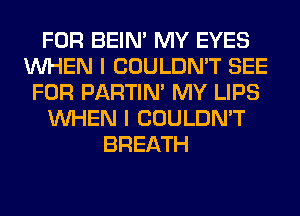 FOR BEIN' MY EYES
WHEN I COULDN'T SEE
FOR PARTIN' MY LIPS
WHEN I COULDN'T
BREATH