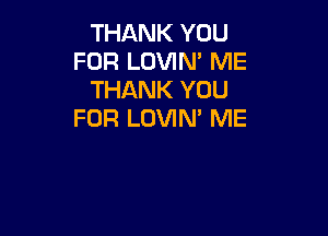 THANK YOU
FOR LOVIM ME
THANK YOU

FOR LOVIN' ME