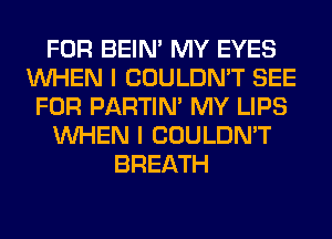 FOR BEIN' MY EYES
WHEN I COULDN'T SEE
FOR PARTIN' MY LIPS
WHEN I COULDN'T
BREATH