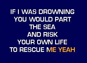 IF I WAS BROWNING
YOU WOULD PART
THE SEA
AND RISK
YOUR OWN LIFE
T0 RESCUE ME YEAH
