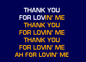 THANK YOU
FOR LOVIN' ME
THANK YOU
FOR LOVIN' ME
THANK YOU
FOR LOVIN' ME

AH FOR LOVIN' ME I