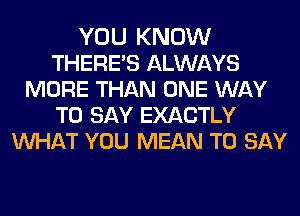 YOU KNOW
THERE'S ALWAYS
MORE THAN ONE WAY
TO SAY EXACTLY
MIHAT YOU MEAN TO SAY