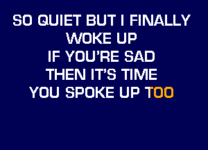 SO QUIET BUT I FINALLY
WOKE UP
IF YOU'RE SAD
THEN ITS TIME
YOU SPOKE UP T00