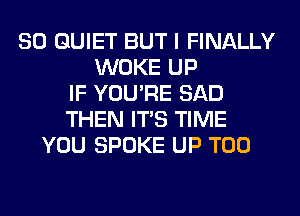 SO QUIET BUT I FINALLY
WOKE UP
IF YOU'RE SAD
THEN ITS TIME
YOU SPOKE UP T00