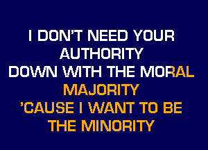 I DON'T NEED YOUR
AUTHORITY
DOWN WITH THE MORAL
MAJORITY
'CAUSE I WANT TO BE
THE MINORITY