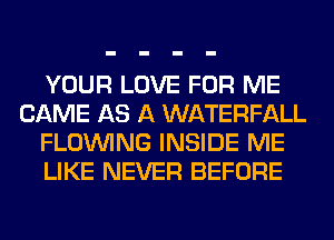 YOUR LOVE FOR ME
CAME AS A WATERFALL
FLOINING INSIDE ME
LIKE NEVER BEFORE