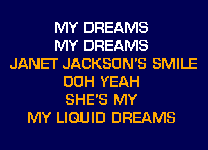 MY DREAMS
MY DREAMS
JANET JACKSOMS SMILE
00H YEAH
SHE'S MY
MY LIQUID DREAMS