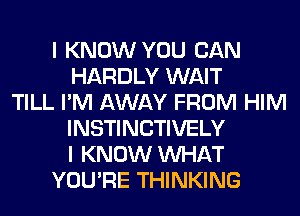 I KNOW YOU CAN
HARDLY WAIT
TILL I'M AWAY FROM HIM
INSTINCTIVELY
I KNOW WHAT
YOU'RE THINKING