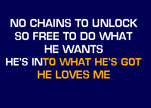 N0 CHAINS T0 UNLOCK
80 FREE TO DO WHAT

HE WANTS
HE'S INTO VUHAT HE'S GOT

HE LOVES ME