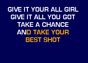 GIVE IT YOUR ALL GIRL
GIVE IT ALL YOU GOT
TAKE A CHANGE
AND TAKE YOUR
BEST SHOT