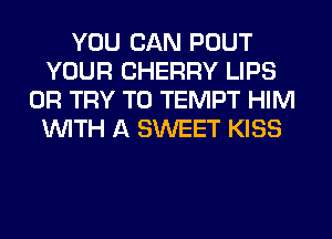 YOU CAN POUT
YOUR CHERRY LIPS
0R TRY TO TEMPT HIM
WITH A SWEET KISS