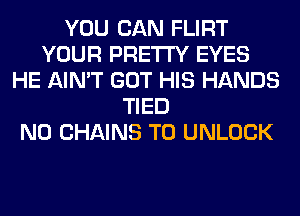 YOU CAN FLIRT
YOUR PRETTY EYES
HE AIN'T GOT HIS HANDS
TIED
N0 CHAINS T0 UNLOCK