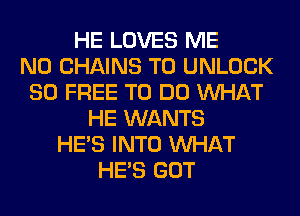 HE LOVES ME
N0 CHAINS T0 UNLOCK
80 FREE TO DO WHAT
HE WANTS
HE'S INTO WHAT
HE'S GOT