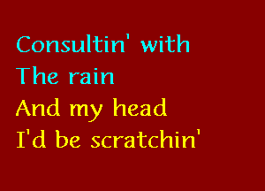 Consultin' with
The rain

And my head
I'd be scratchin'
