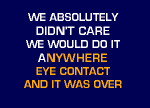 WE ABSOLUTELY

DIDN'T CARE
ENE WOULD DO IT

ANYWHERE
EYE CONTACT

AND IT WAS OVER l