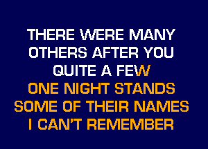 THERE WERE MANY
OTHERS AFTER YOU
QUITE A FEW
ONE NIGHT STANDS
SOME OF THEIR NAMES
I CAN'T REMEMBER