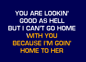 YOU ARE LOOKIN'
GOOD AS HELL
BUT I CAN'T GO HOME
WITH YOU
BECAUSE I'M GOIN'
HOME T0 HER