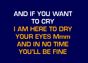 AND IF YOU WANT
TO CRY
I AM HERE TO DRY
YOUR EYES Mmm
AND IN NO TIME

YOULL BE FINE l