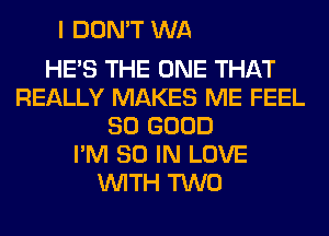 MY NUMBER TWO
HE'S THE ONE THAT
REALLY MAKES ME FEEL
SO GOOD
I'M 80 IN LOVE
WITH TWO