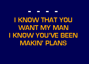 I KNOW THAT YOU
WANT MY MAN

I KNOW YOU'VE BEEN
MAKIN' PLANS