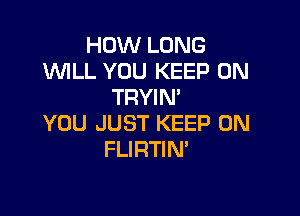 HOW LONG
WILL YOU KEEP ON
TRYIN'

YOU JUST KEEP ON
FLIRTIN'
