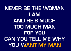 NEVER BE THE WOMAN
I AM
AND HE'S MUCH

TOO MUCH MAN
FOR YOU

CAN YOU TELL ME WHY
YOU WANT MY MAN