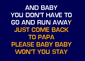 AND BABY
YOU DON'T HAVE TO
GO AND RUN AWAY

JUST COME BACK
TO PAPA
PLEASE BABY BABY
WON'T YOU STAY