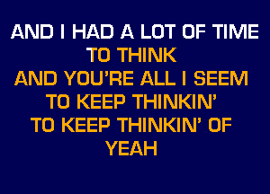 AND I HAD A LOT OF TIME
TO THINK
AND YOU'RE ALL I SEEM
TO KEEP THINKIM
TO KEEP THINKIM 0F
YEAH