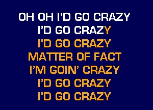 0H 0H I'D GO CRAZY
I'D GD CRAZY
I'D GO CRAZY
MATTER OF FACT
I'M GOIN' CRAZY
I'D GD CRAZY
PD GO CRAZY