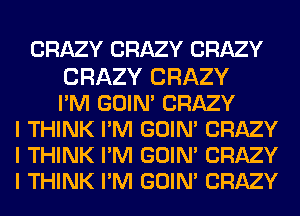 CRAZY CRAZY CRAZY

CRAZY CRAZY

IIM GOIN' CRAZY
I THINK IIM GOIN' CRAZY
I THINK IIM GOIN' CRAZY
I THINK IIM GOIN' CRAZY