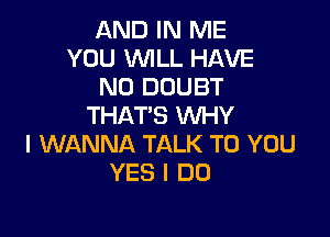 AND IN ME
YOU WILL HAVE
NO DOUBT
THAT'S WHY

I WANNA TALK TO YOU
YES I DO