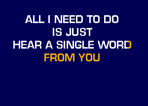 ALL I NEED TO DO
IS JUST
HEAR A SINGLE WORD

FROM YOU