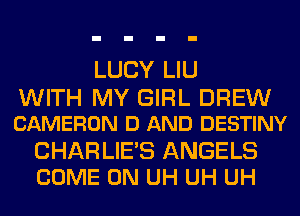 LUCY LIU

WITH MY GIRL DREW
CAMERON D AND DESTINY

CHAR LIE'S ANGELS
COME ON UH UH UH