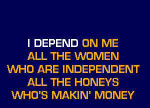 I DEPEND ON ME
ALL THE WOMEN
WHO ARE INDEPENDENT
ALL THE HONEYS
WHO'S MAKIM MONEY