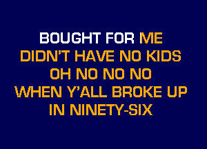 BOUGHT FOR ME
DIDN'T HAVE NO KIDS
OH N0 N0 N0
WHEN Y'ALL BROKE UP
IN NlNETY-SIX