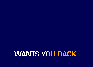 WANTS YOU BACK