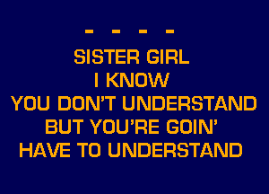 SISTER GIRL
I KNOW
YOU DON'T UNDERSTAND
BUT YOU'RE GOIN'
HAVE TO UNDERSTAND