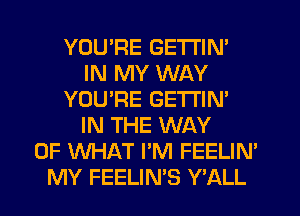 YOURE GETl'lN'
IN MY WAY
YOU'RE GETI'IN'
IN THE WAY
OF WHAT I'M FEELIN'
MY FEELIN'S Y'ALL