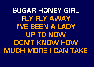 SUGAR HONEY GIRL
FLY FLY AWAY
I'VE BEEN A LADY
UP TO NOW
DON'T KNOW HOW
MUCH MORE I CAN TAKE