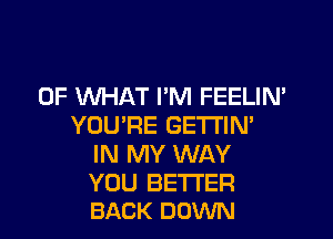 OF WHAT PM FEELIN'

YOU'RE GETI'IM
IN MY WAY

YOU BETTER
BACK DOWN