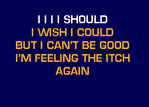 I I I I SHOULD
I INISH I COULD
BUT I CANT BE GOOD
I'M FEELING THE ITCH
AGAIN