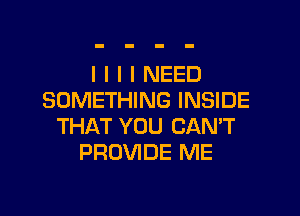 l I I I NEED
SOMETHING INSIDE

THAT YOU CANT
PROVIDE ME