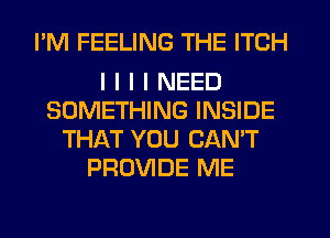 I'M FEELING THE ITCH

I I I I NEED
SOMETHING INSIDE
THAT YOU CAN'T
PROVIDE ME