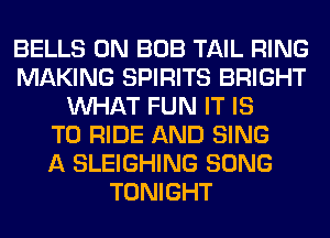 BELLS 0N BOB TAIL RING
MAKING SPIRITS BRIGHT
WHAT FUN IT IS
TO RIDE AND SING
A SLEIGHING SONG
TONIGHT