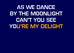 AS WE DANCE
BY THE MOONLIGHT
CAN'T YOU SEE
YOU'RE MY DELIGHT