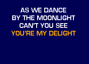 AS WE DANCE
BY THE MOONLIGHT
CANT YOU SEE
YOU'RE MY DELIGHT