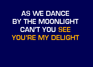 AS WE DANCE
BY THE MOONLIGHT
CANT YOU SEE
YOU'RE MY DELIGHT